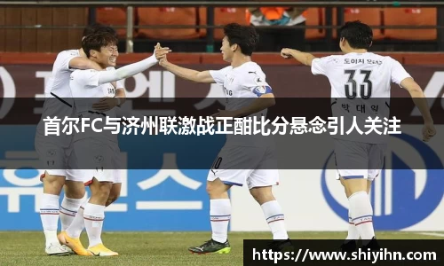 首尔FC与济州联激战正酣比分悬念引人关注
