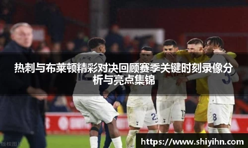 热刺与布莱顿精彩对决回顾赛季关键时刻录像分析与亮点集锦