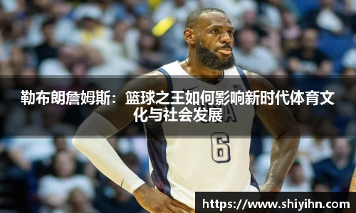 勒布朗詹姆斯：篮球之王如何影响新时代体育文化与社会发展