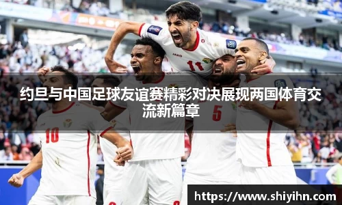 约旦与中国足球友谊赛精彩对决展现两国体育交流新篇章