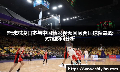 篮球对决日本与中国精彩视频回顾两国球队巅峰对抗瞬间分析