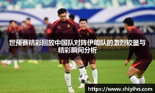 世预赛精彩回放中国队对阵伊朗队的激烈较量与精彩瞬间分析