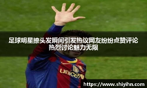 足球明星撩头发瞬间引发热议网友纷纷点赞评论热烈讨论魅力无限