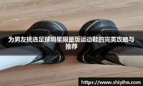 为男友挑选足球明星限量版运动鞋的完美攻略与推荐