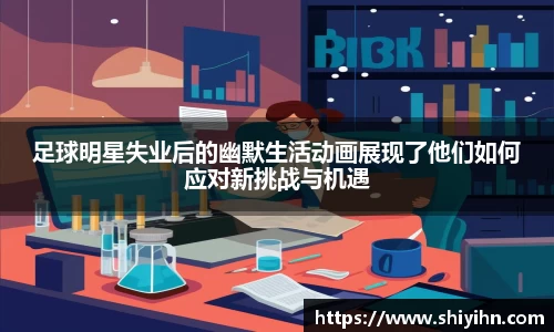足球明星失业后的幽默生活动画展现了他们如何应对新挑战与机遇