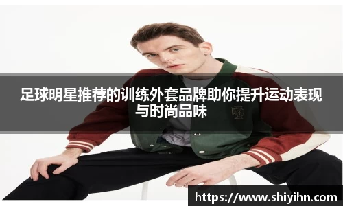 足球明星推荐的训练外套品牌助你提升运动表现与时尚品味