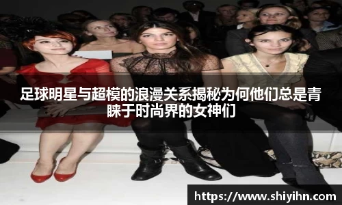 足球明星与超模的浪漫关系揭秘为何他们总是青睐于时尚界的女神们